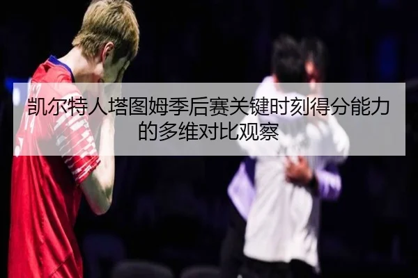 凯尔特人塔图姆季后赛关键时刻得分能力的多维对比观察
