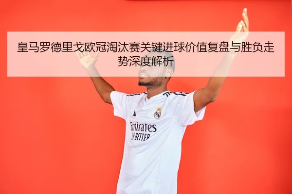 皇马罗德里戈欧冠淘汰赛关键进球价值复盘与胜负走势深度解析