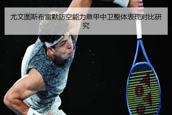 尤文图斯布雷默防空能力意甲中卫整体表现对比研究