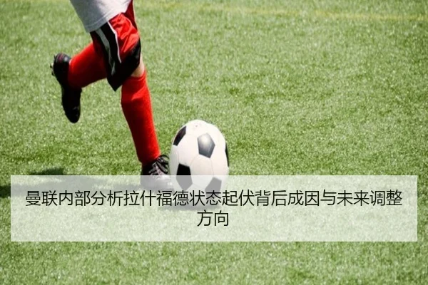 曼联内部分析拉什福德状态起伏背后成因与未来调整方向