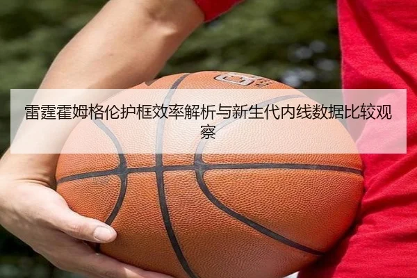 雷霆霍姆格伦护框效率解析与新生代内线数据比较观察